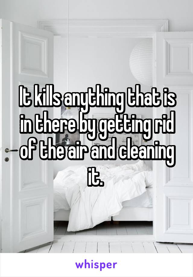 It kills anything that is in there by getting rid of the air and cleaning it. 