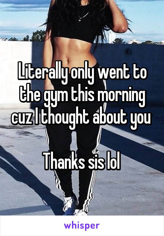 Literally only went to the gym this morning cuz I thought about you 

Thanks sis lol 