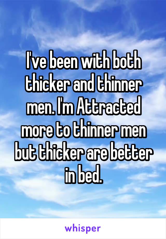 I've been with both thicker and thinner men. I'm Attracted more to thinner men but thicker are better in bed.