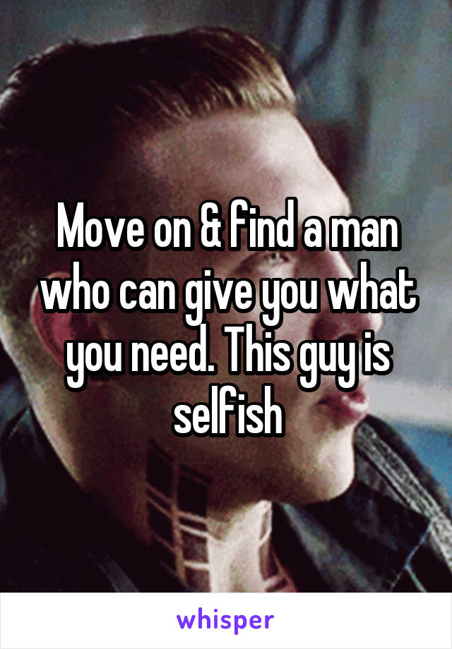 Move on & find a man who can give you what you need. This guy is selfish