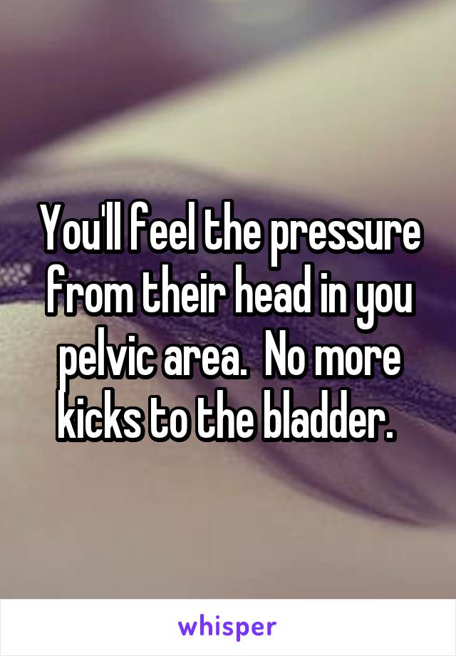 You'll feel the pressure from their head in you pelvic area.  No more kicks to the bladder. 