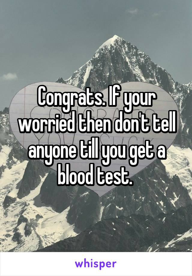 Congrats. If your worried then don't tell anyone till you get a blood test. 