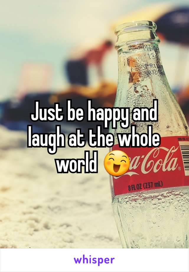 Just be happy and laugh at the whole world 😄