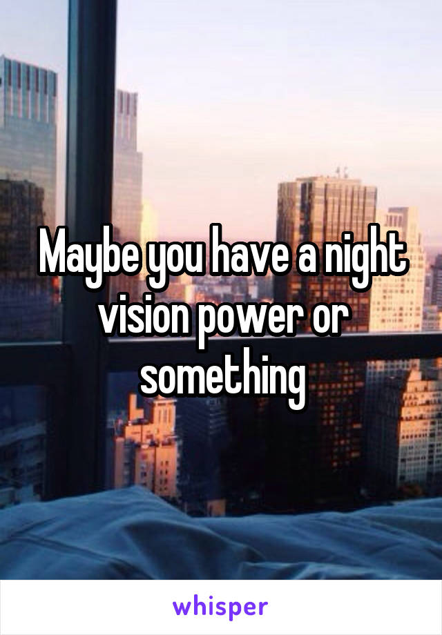 Maybe you have a night vision power or something