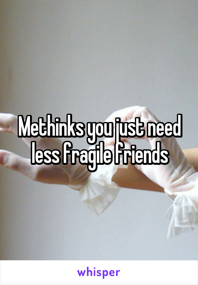 Methinks you just need less fragile friends
