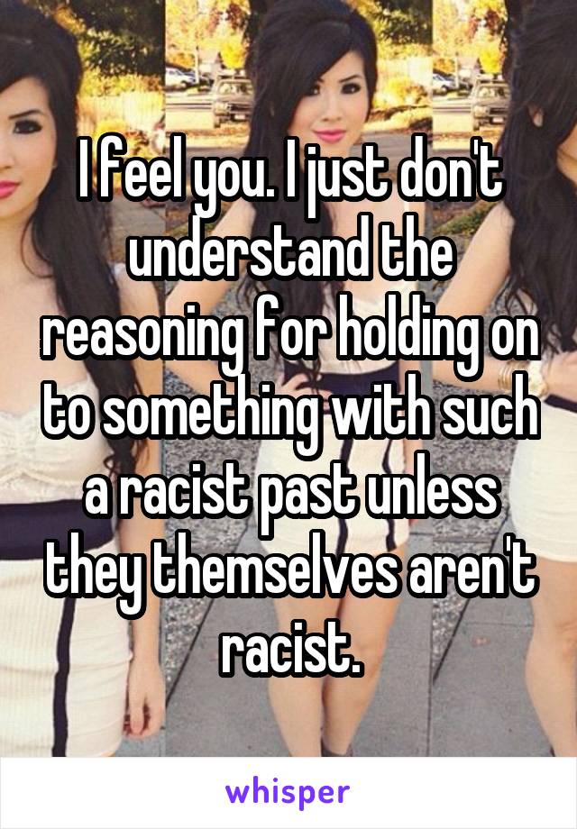 I feel you. I just don't understand the reasoning for holding on to something with such a racist past unless they themselves aren't racist.