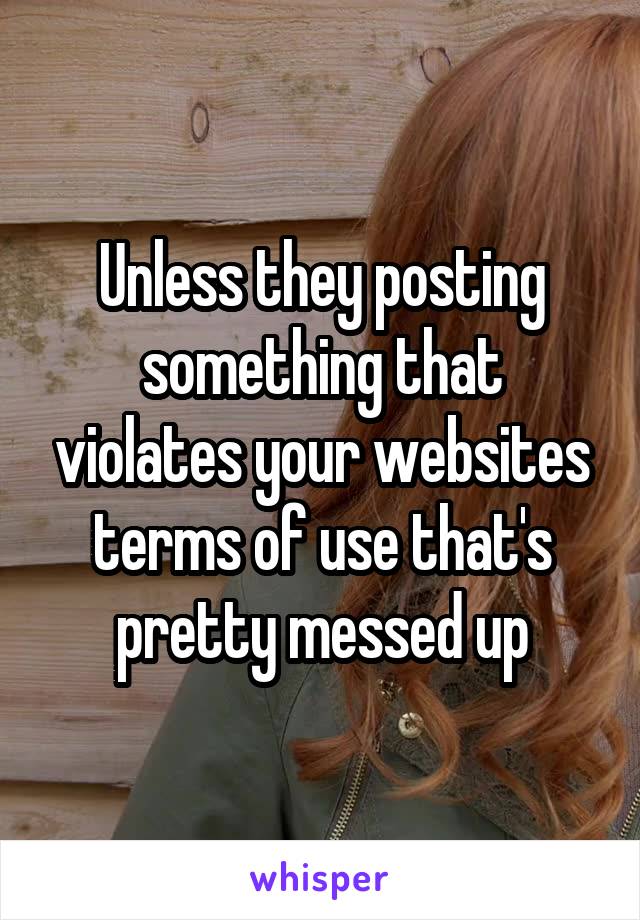 Unless they posting something that violates your websites terms of use that's pretty messed up