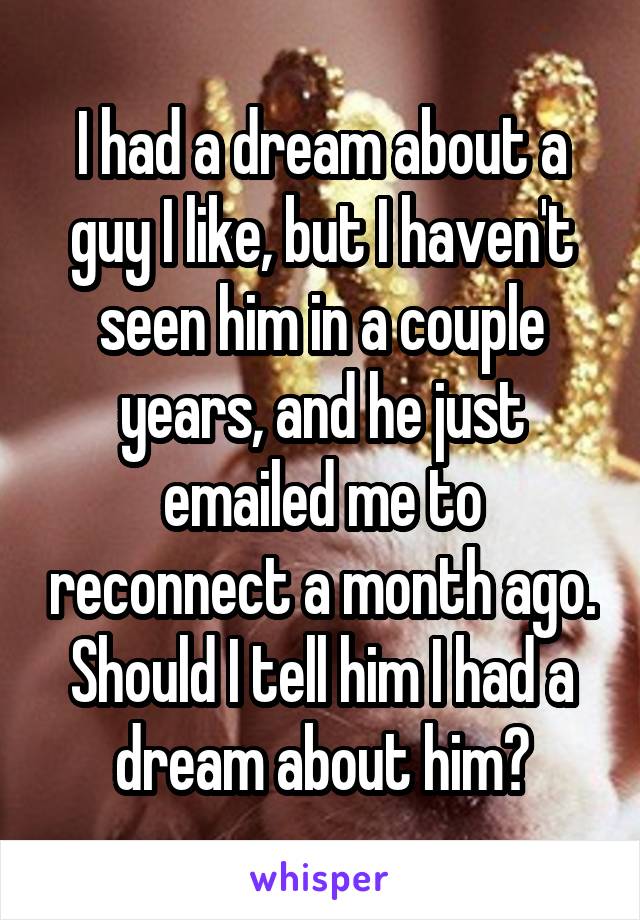 I had a dream about a guy I like, but I haven't seen him in a couple years, and he just emailed me to reconnect a month ago. Should I tell him I had a dream about him?