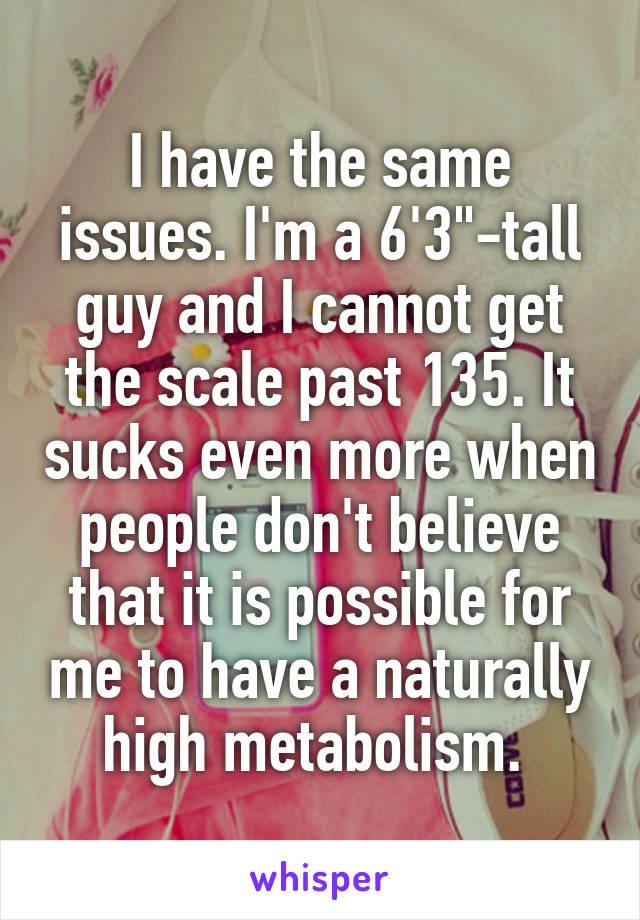 I have the same issues. I'm a 6'3"-tall guy and I cannot get the scale past 135. It sucks even more when people don't believe that it is possible for me to have a naturally high metabolism. 