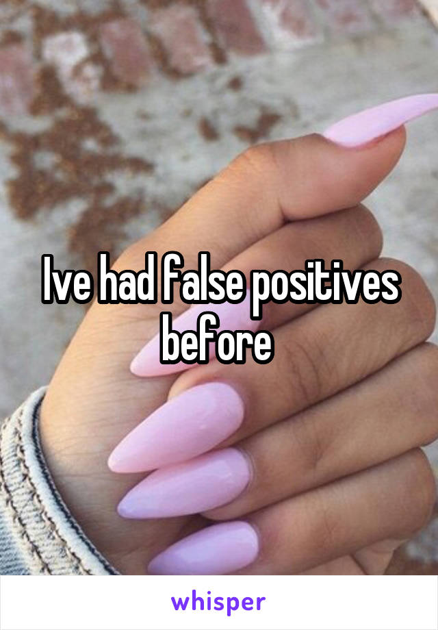 Ive had false positives before 