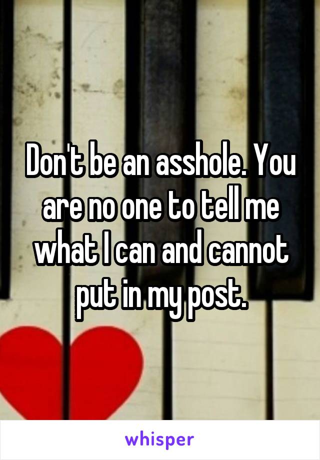 Don't be an asshole. You are no one to tell me what I can and cannot put in my post.