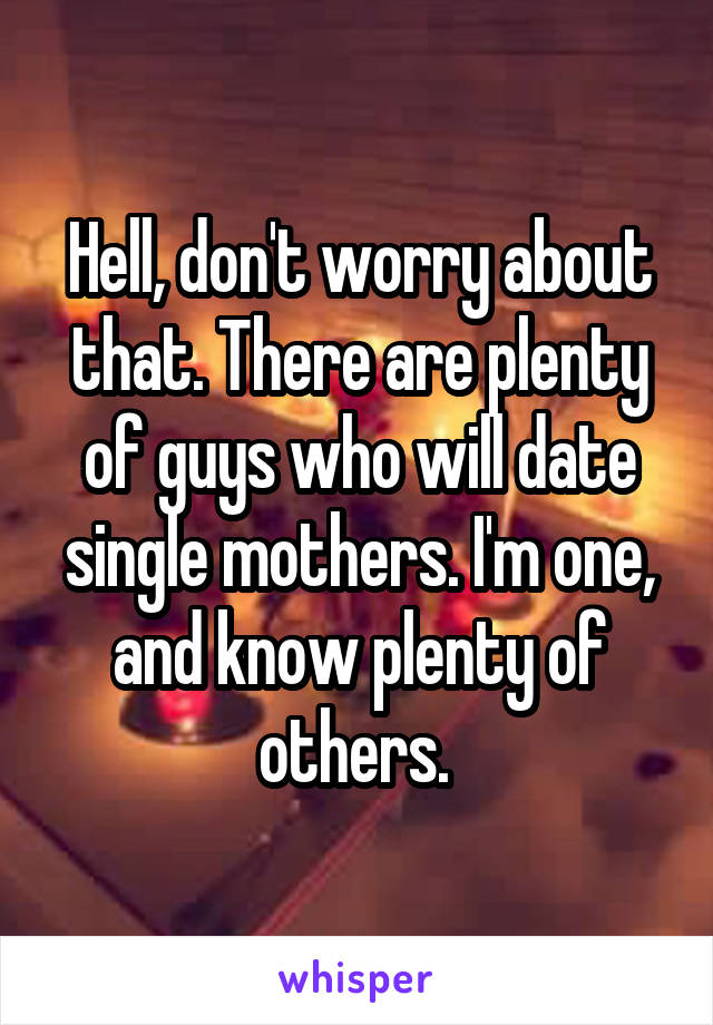 Hell, don't worry about that. There are plenty of guys who will date single mothers. I'm one, and know plenty of others. 