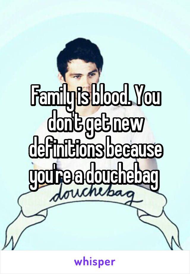 Family is blood. You don't get new definitions because you're a douchebag 