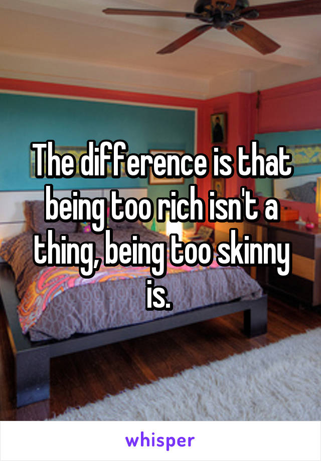 The difference is that being too rich isn't a thing, being too skinny is. 