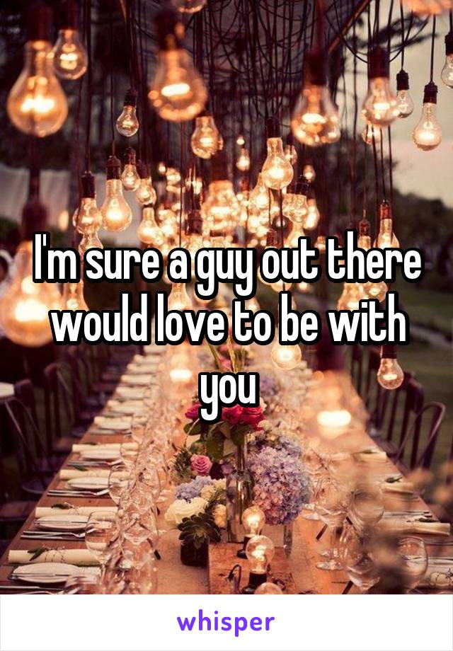 I'm sure a guy out there would love to be with you