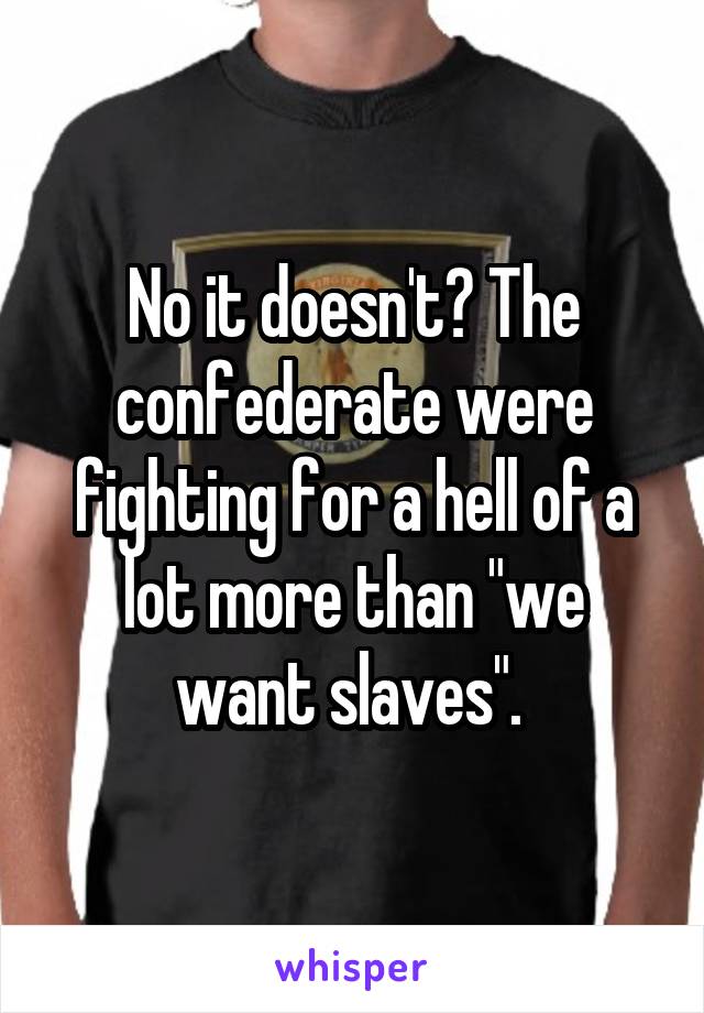 No it doesn't? The confederate were fighting for a hell of a lot more than "we want slaves". 