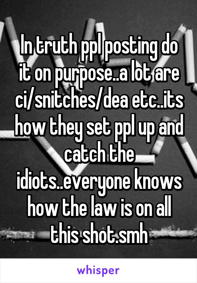 In truth ppl posting do it on purpose..a lot are ci/snitches/dea etc..its how they set ppl up and catch the idiots..everyone knows how the law is on all this shot.smh