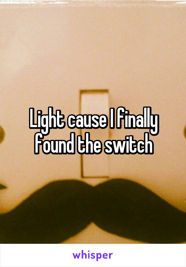 Light cause I finally found the switch