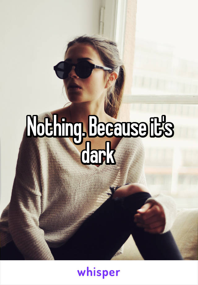 Nothing. Because it's dark 