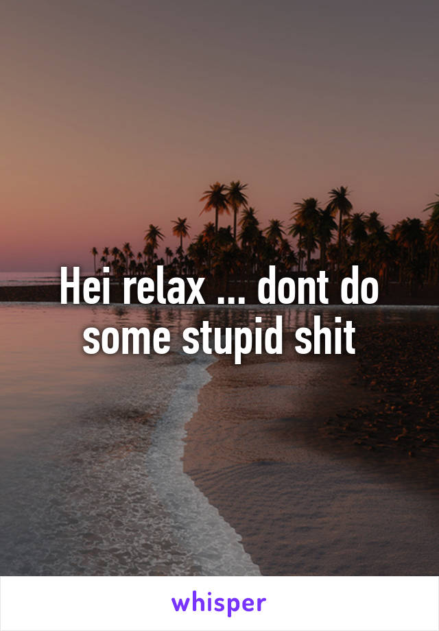 Hei relax ... dont do some stupid shit