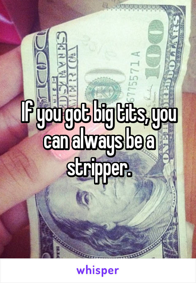 If you got big tits, you can always be a stripper.