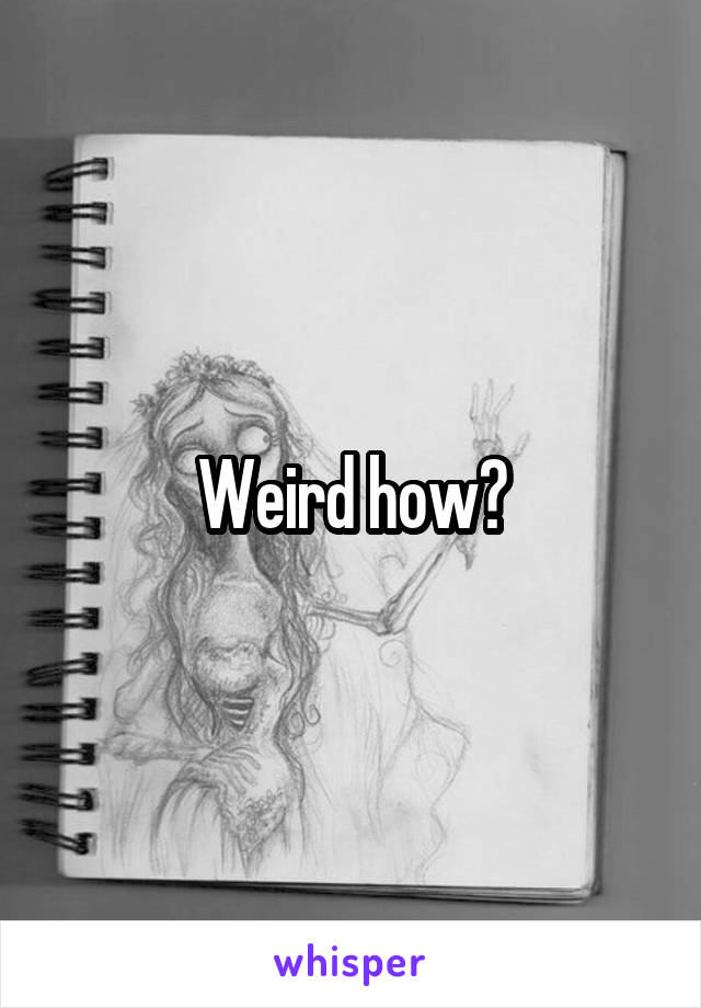 Weird how?