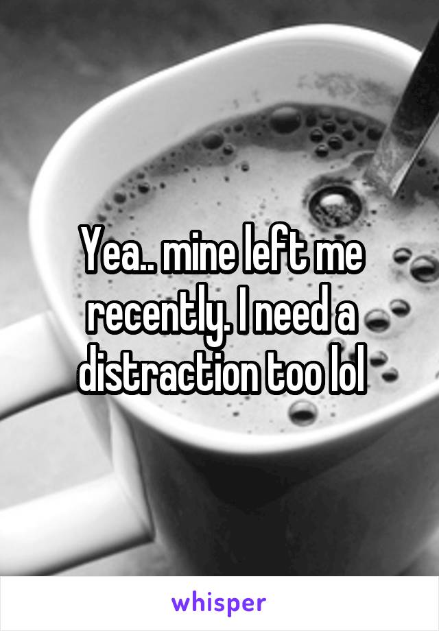 Yea.. mine left me recently. I need a distraction too lol