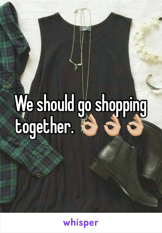 We should go shopping together. 👌🏼👌🏼👌🏼