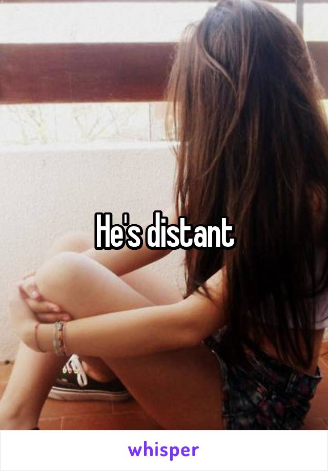 He's distant
