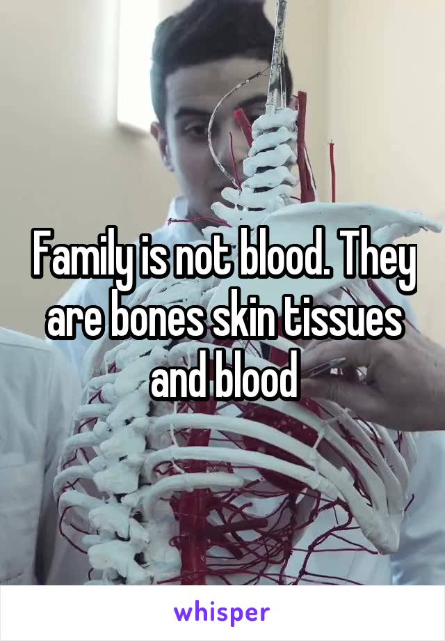 Family is not blood. They are bones skin tissues and blood
