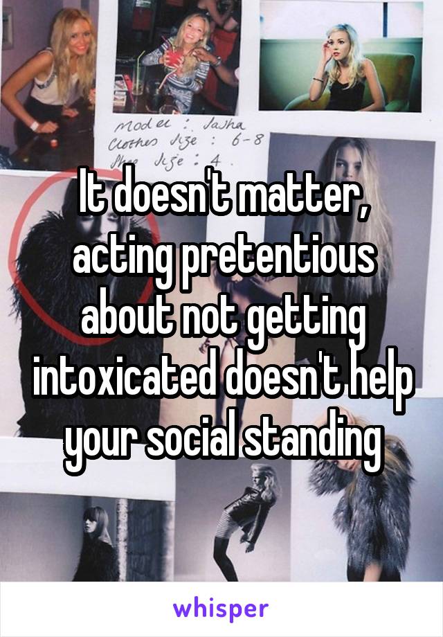 It doesn't matter, acting pretentious about not getting intoxicated doesn't help your social standing