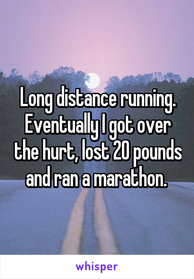 Long distance running. Eventually I got over the hurt, lost 20 pounds and ran a marathon. 
