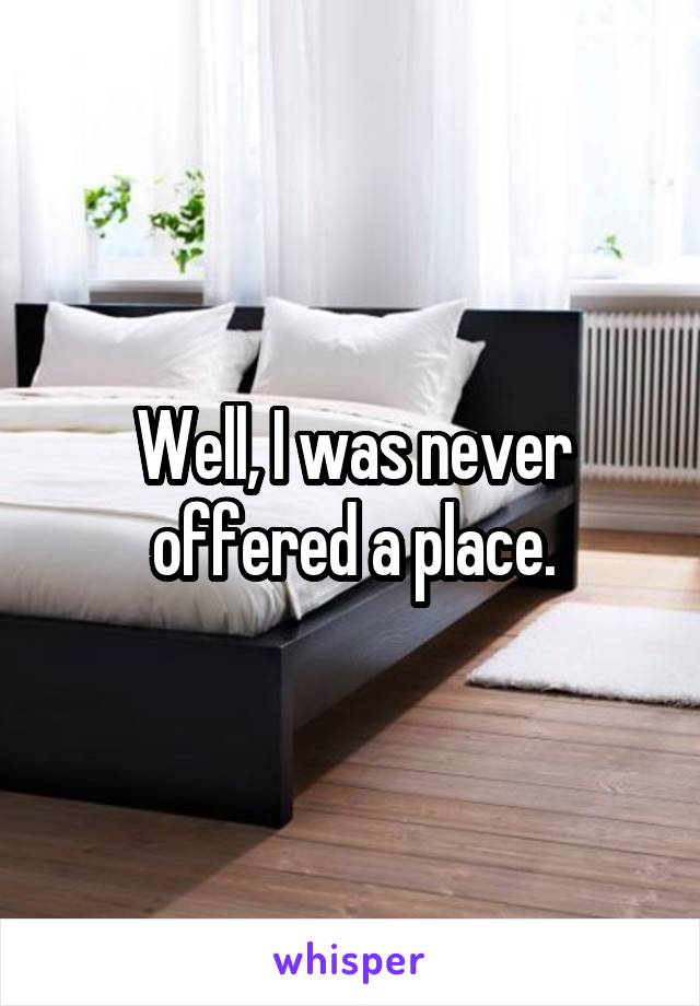 Well, I was never offered a place.