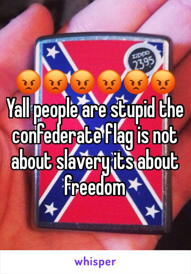 😡😡😡😡😡😡 Yall people are stupid the confederate flag is not about slavery its about freedom