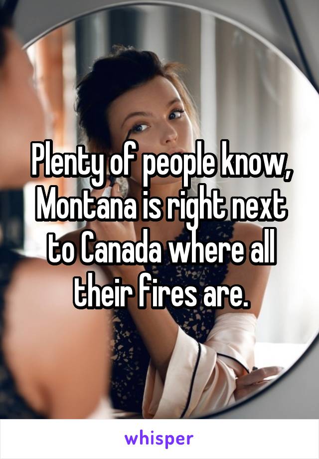 Plenty of people know, Montana is right next to Canada where all their fires are.