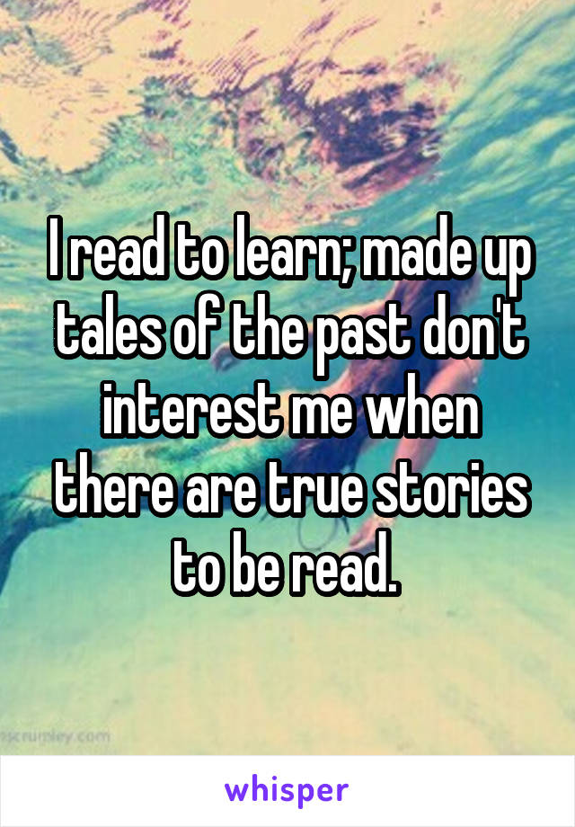 I read to learn; made up tales of the past don't interest me when there are true stories to be read. 