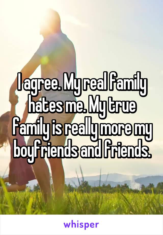 I agree. My real family hates me. My true family is really more my boyfriends and friends.