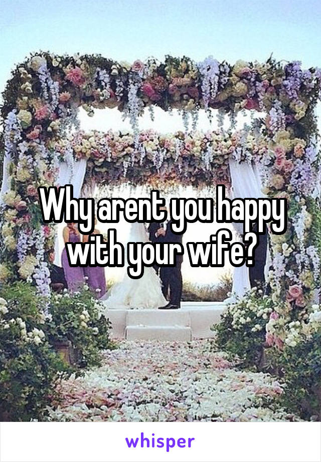 Why arent you happy with your wife?