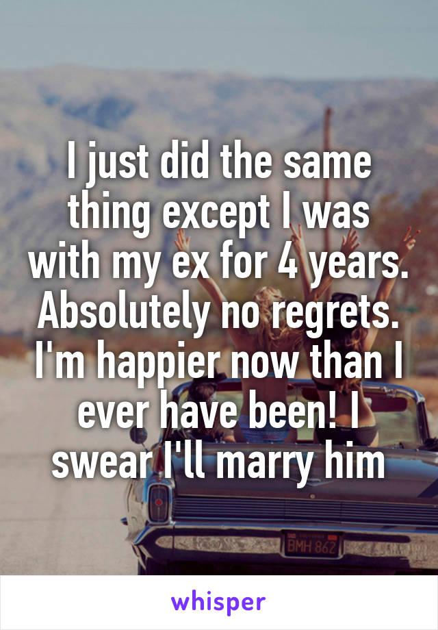 I just did the same thing except I was with my ex for 4 years. Absolutely no regrets. I'm happier now than I ever have been! I swear I'll marry him