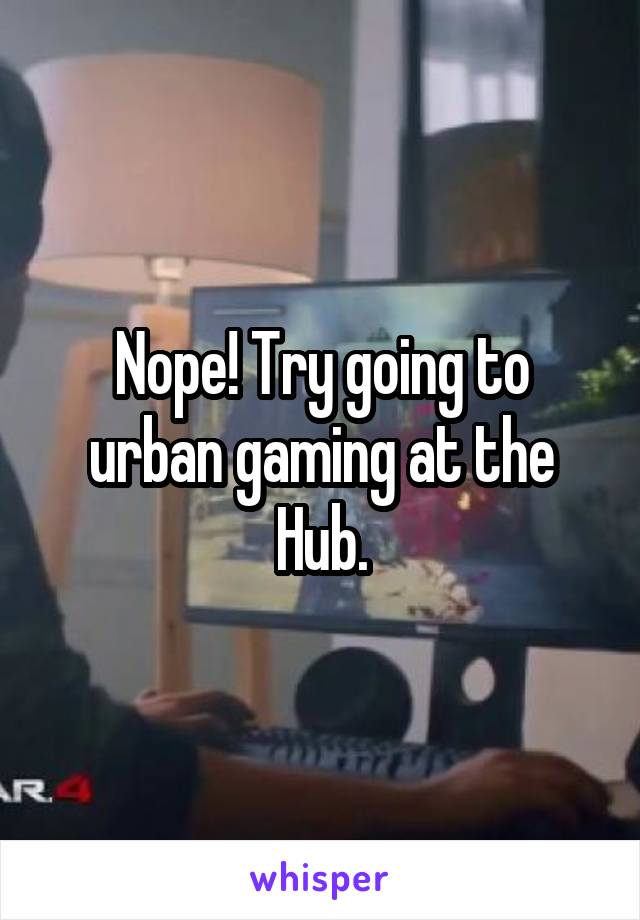 Nope! Try going to urban gaming at the Hub.