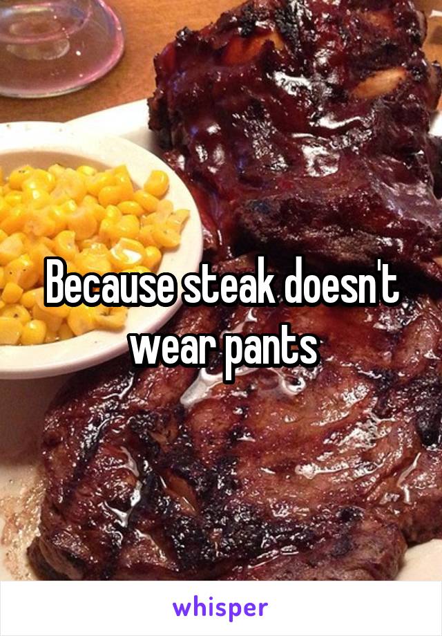 Because steak doesn't wear pants