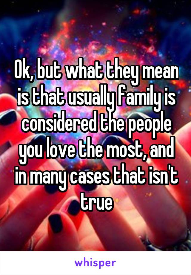 Ok, but what they mean is that usually family is considered the people you love the most, and in many cases that isn't true