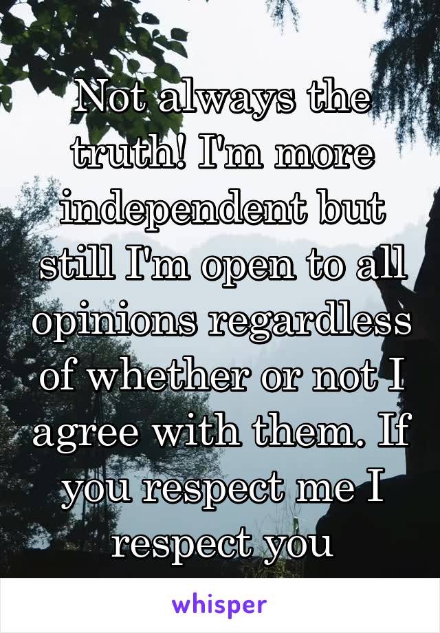 Not always the truth! I'm more independent but still I'm open to all opinions regardless of whether or not I agree with them. If you respect me I respect you