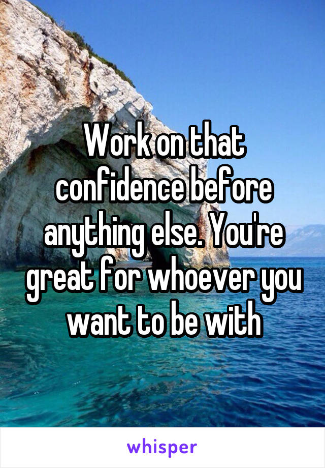 Work on that confidence before anything else. You're great for whoever you want to be with