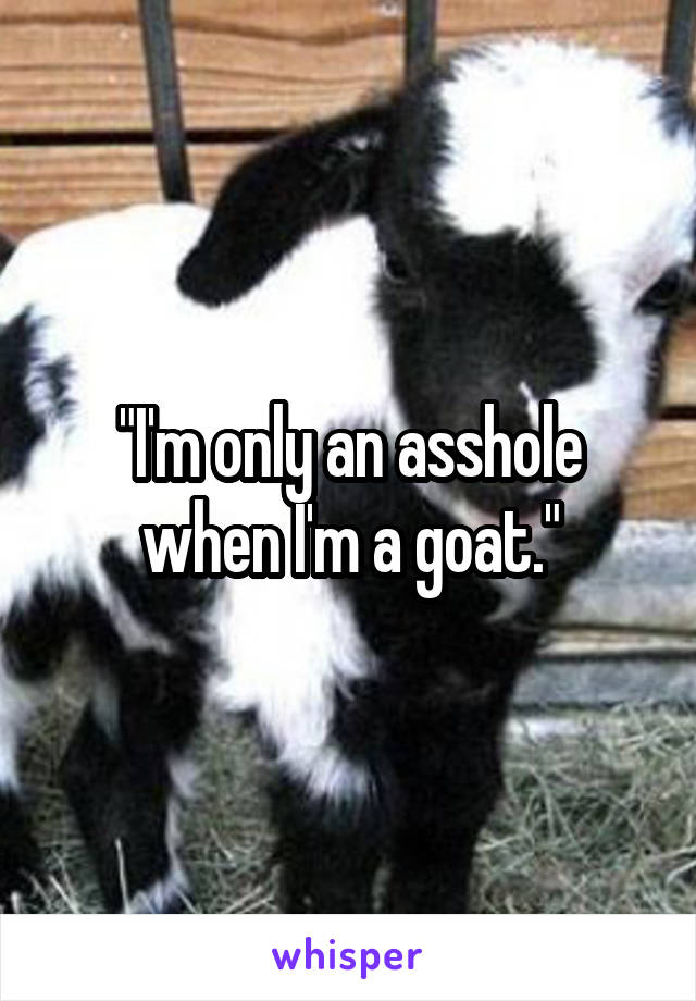 "I'm only an asshole when I'm a goat."