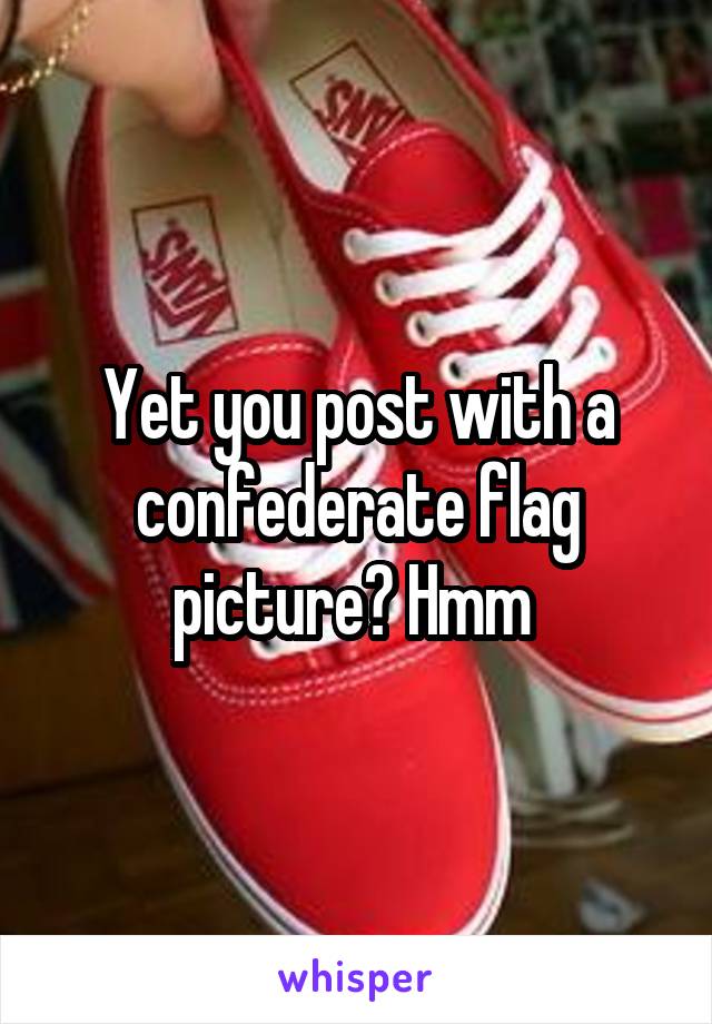 Yet you post with a confederate flag picture? Hmm 
