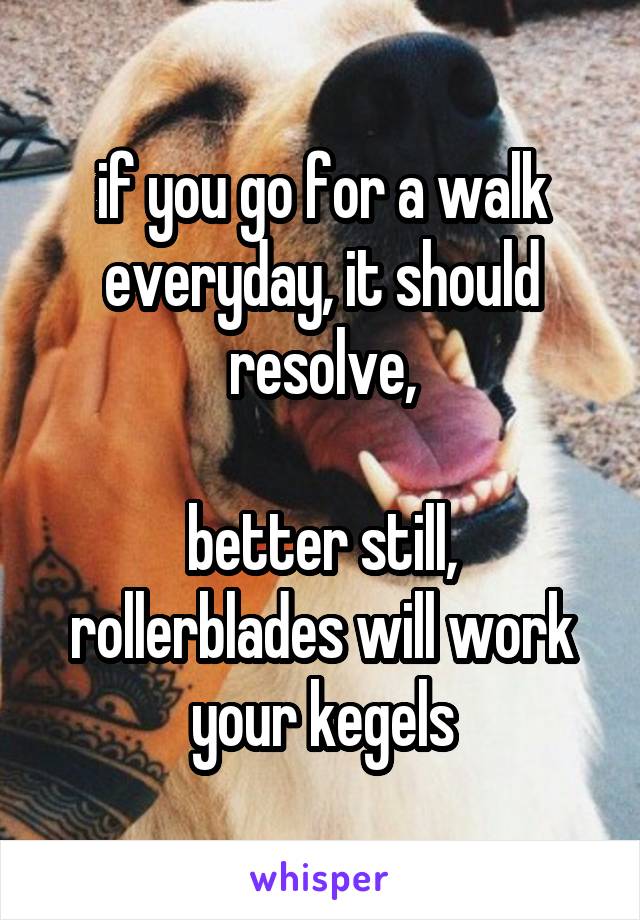 if you go for a walk everyday, it should resolve,

better still, rollerblades will work your kegels