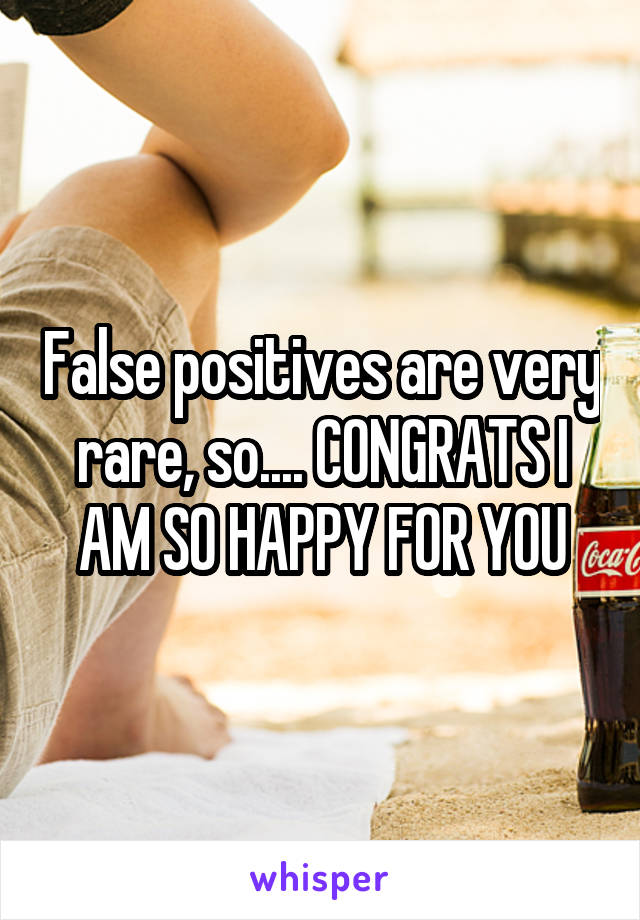False positives are very rare, so.... CONGRATS I AM SO HAPPY FOR YOU