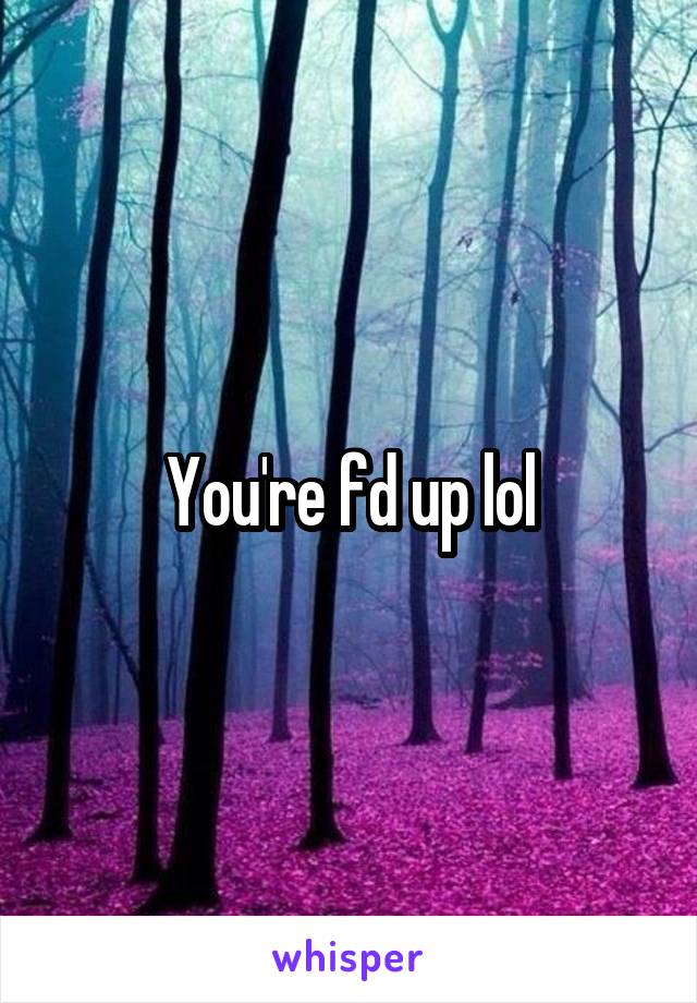 You're fd up lol