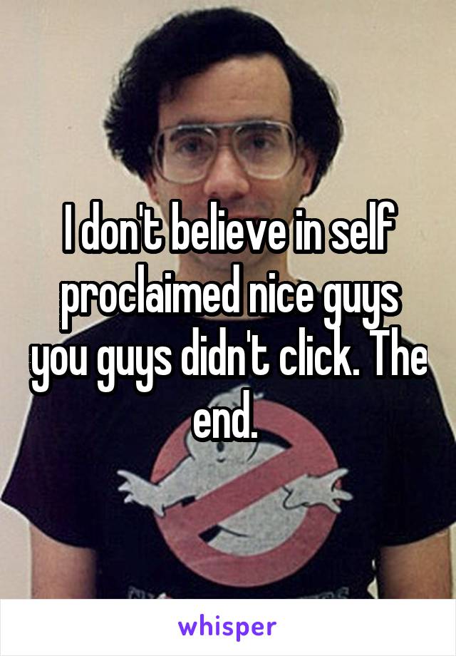 I don't believe in self proclaimed nice guys you guys didn't click. The end. 